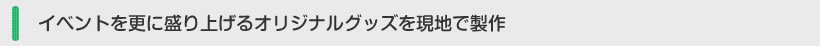 イベントを更に盛り上げるオリジナルグッズを現地で製作